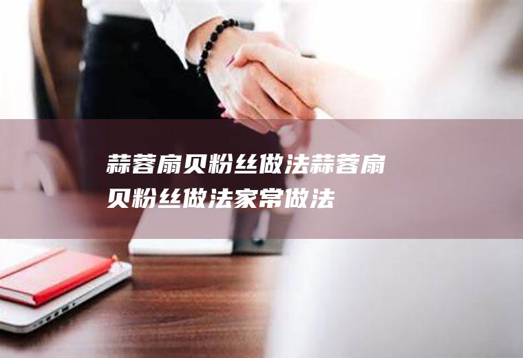 蒜蓉扇贝粉丝做法（蒜蓉扇贝粉丝做法,家常做法视频）