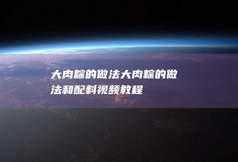 大肉粽的做法（大肉粽的做法和配料视频教程）