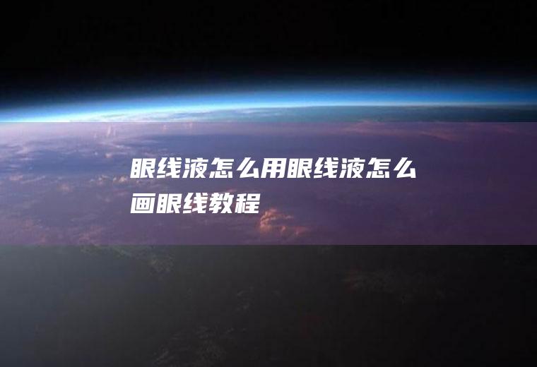 眼线液怎么用（眼线液怎么画眼线教程）