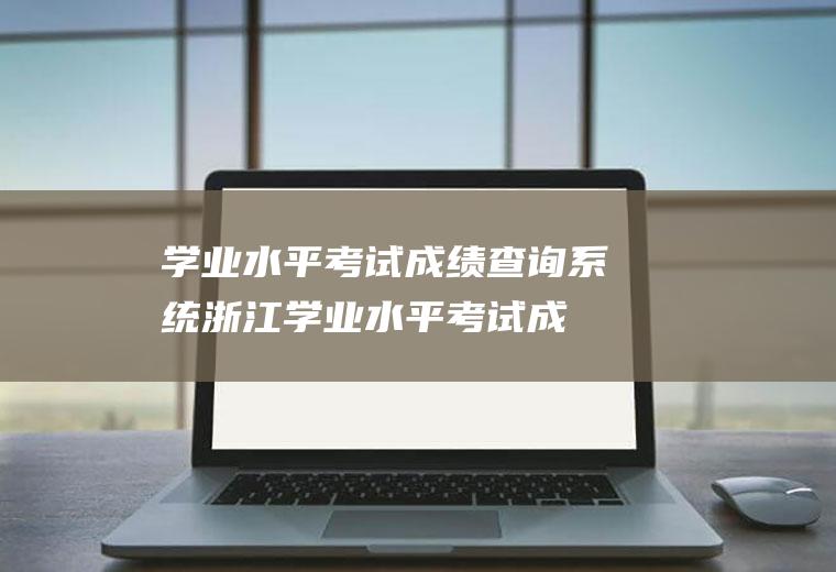 学业水平考试成绩查询系统（浙江学业水平考试成绩查询入口）