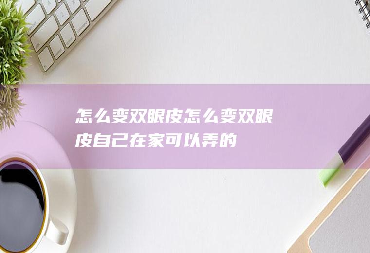 怎么变双眼皮（怎么变双眼皮自己在家可以弄的）