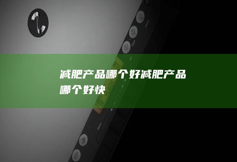减肥产品哪个好（减肥产品哪个好快）