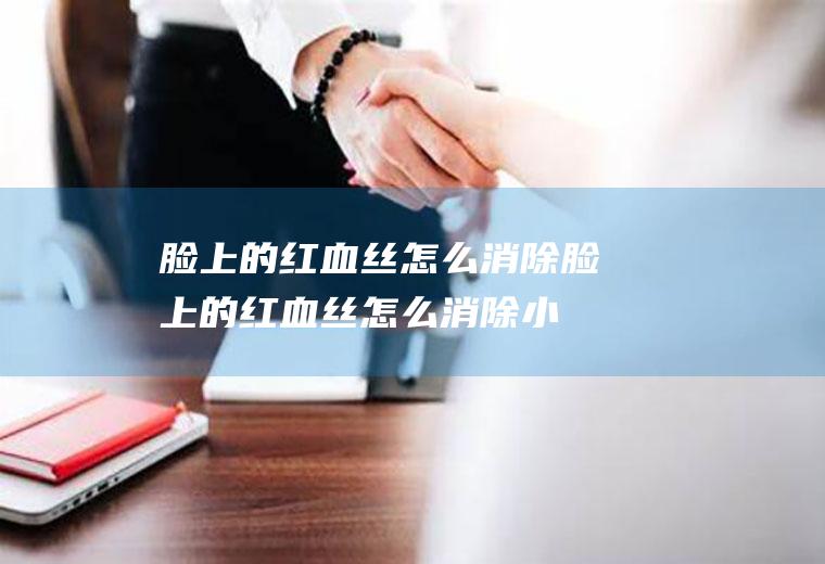 脸上的红血丝怎么消除（脸上的红血丝怎么消除小妙招）