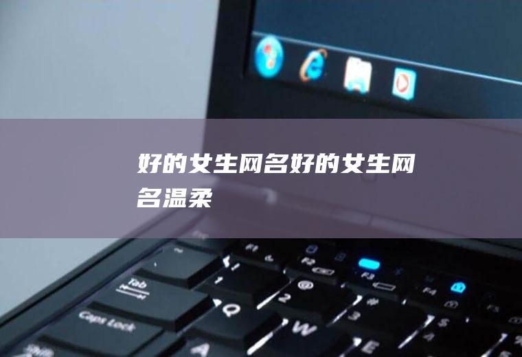 好的女生网名（好的女生网名温柔）