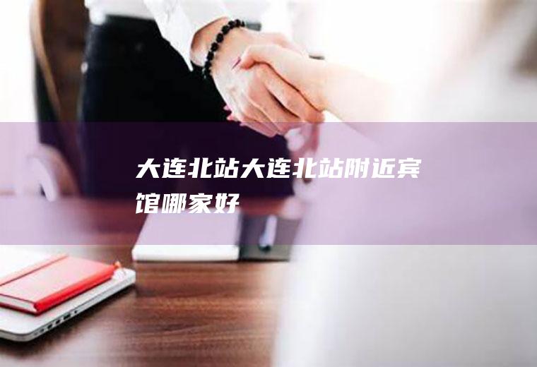 大连北站（大连北站附近宾馆哪家好）