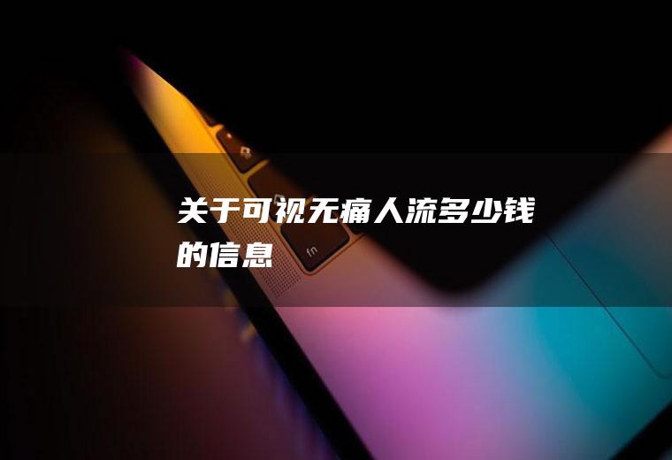 关于可视无痛人流多少钱的信息