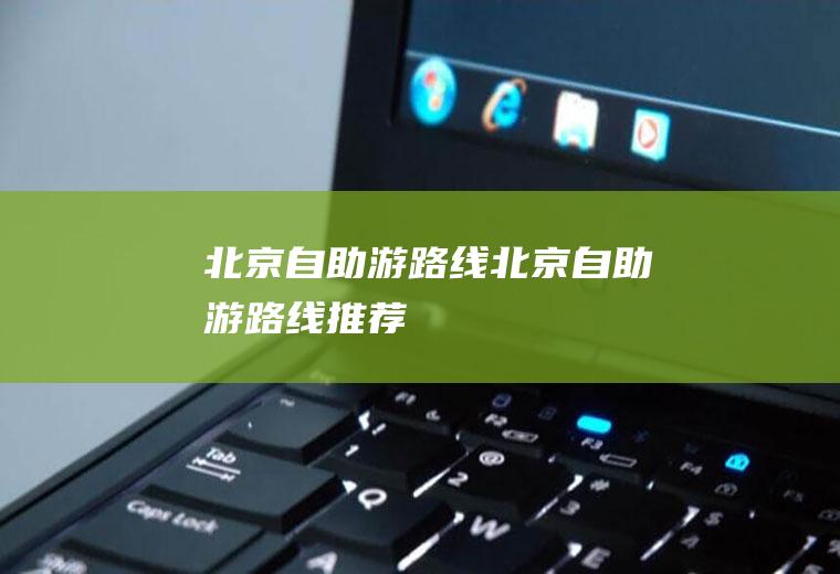 北京自助游路线（北京自助游路线推荐）