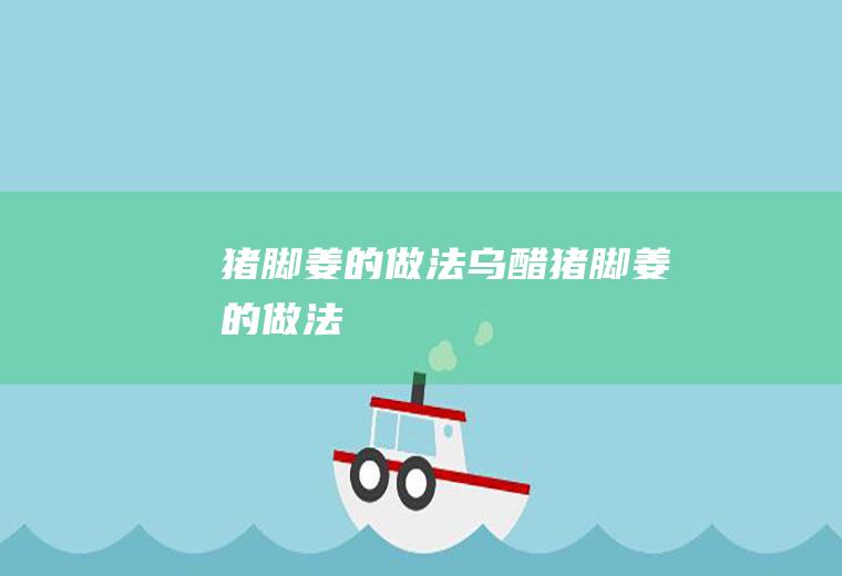 猪脚姜的做法（乌醋猪脚姜的做法）