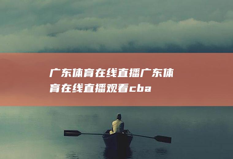 广东体育在线直播（广东体育在线直播观看cba）