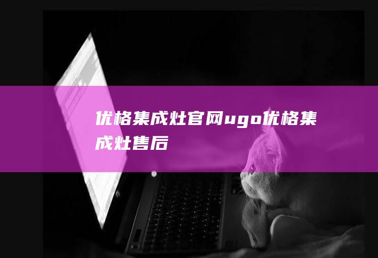 优格集成灶官网（ugo优格集成灶售后）