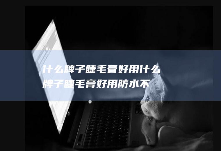 什么牌子睫毛膏好用（什么牌子睫毛膏好用防水不脱妆）