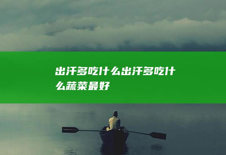 出汗多吃什么（出汗多吃什么蔬菜最好）