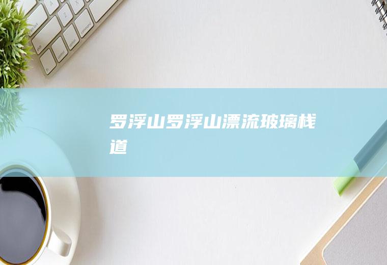 罗浮山（罗浮山漂流玻璃栈道）