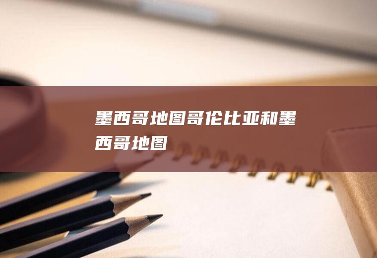 墨西哥地图（哥伦比亚和墨西哥地图）