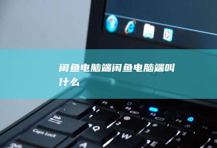 闲鱼电脑端（闲鱼电脑端叫什么）