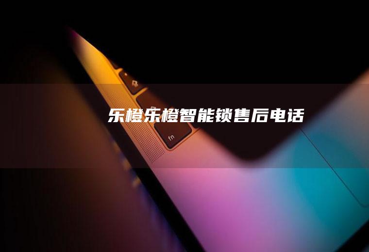 乐橙（乐橙智能锁售后电话）