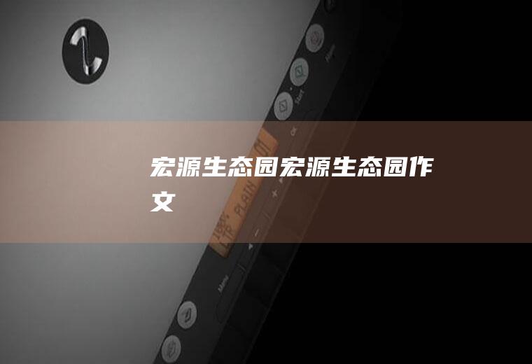 宏源生态园（宏源生态园作文）