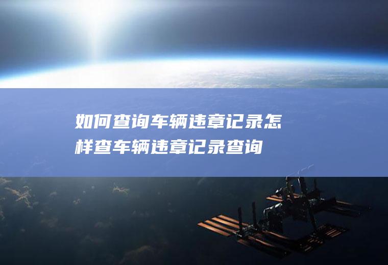 如何查询车辆违章记录（怎样查车辆违章记录查询）