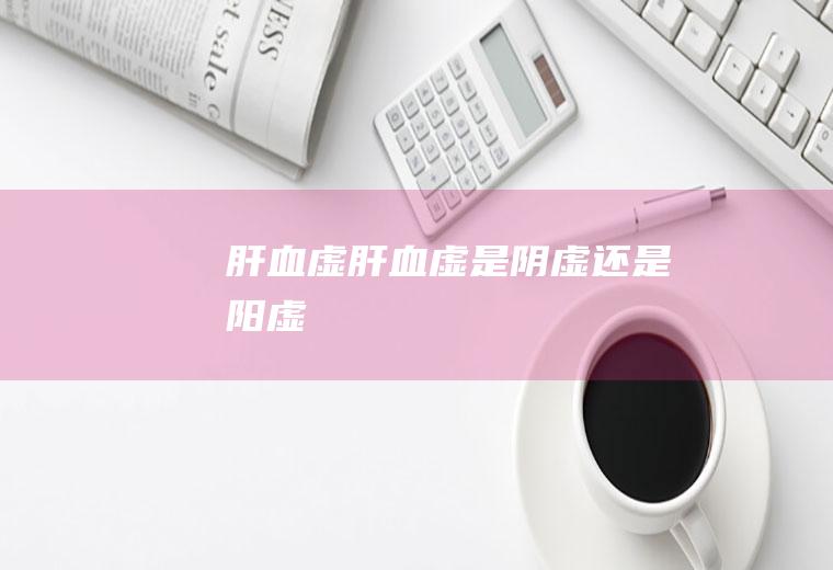 肝血虚肝血虚是阴虚还是阳虚