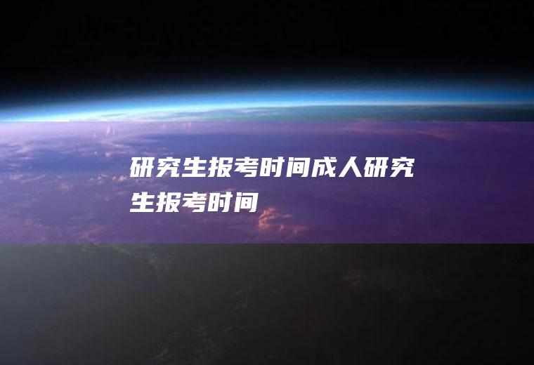 研究生报考时间（成人研究生报考时间）