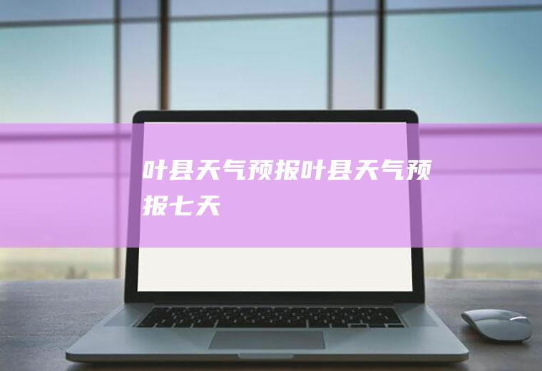 叶县天气预报（叶县天气预报七天）
