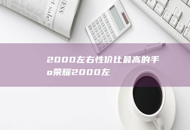 2000左右性价比最高的手机（荣耀2000左右性价比最高的手机）