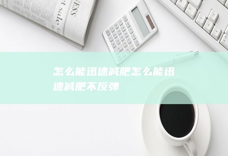 怎么能迅速减肥（怎么能迅速减肥不反弹）