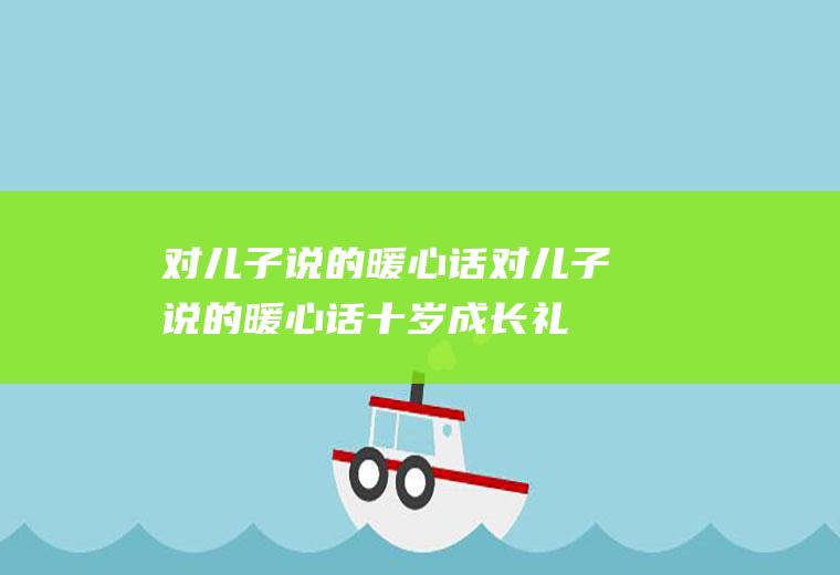 对儿子说的暖心话（对儿子说的暖心话十岁成长礼）