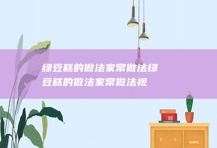 绿豆糕的做法家常做法（绿豆糕的做法家常做法视频教程）