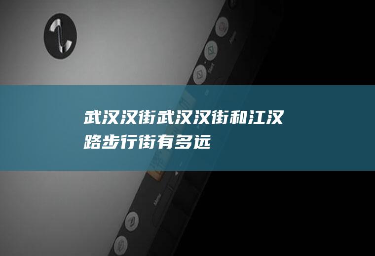 武汉汉街（武汉汉街和江汉路步行街有多远）