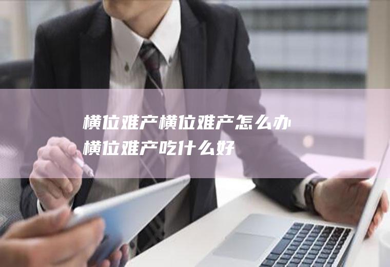 横位难产_横位难产怎么办_横位难产吃什么好_横位难产的症状