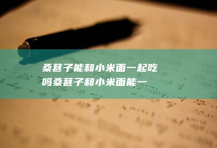 桑葚子能和小米面一起吃吗_桑葚子和小米面能一起吃吗/同吃
