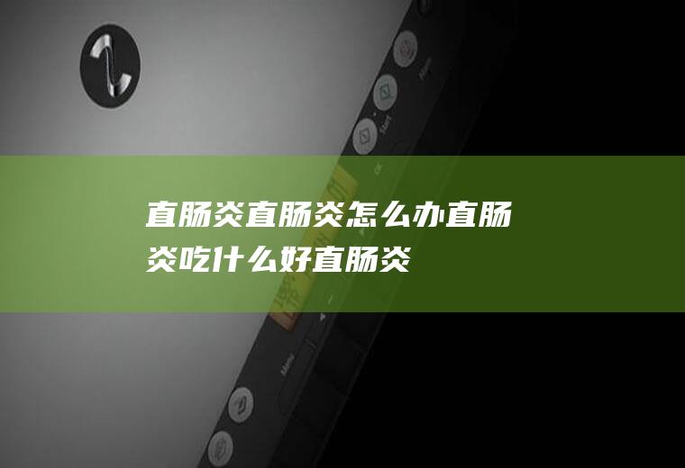 直肠炎直肠炎怎么办直肠炎吃什么好直肠炎