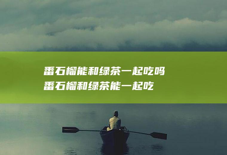 番石榴能和绿茶一起吃吗_番石榴和绿茶能一起吃吗/同吃