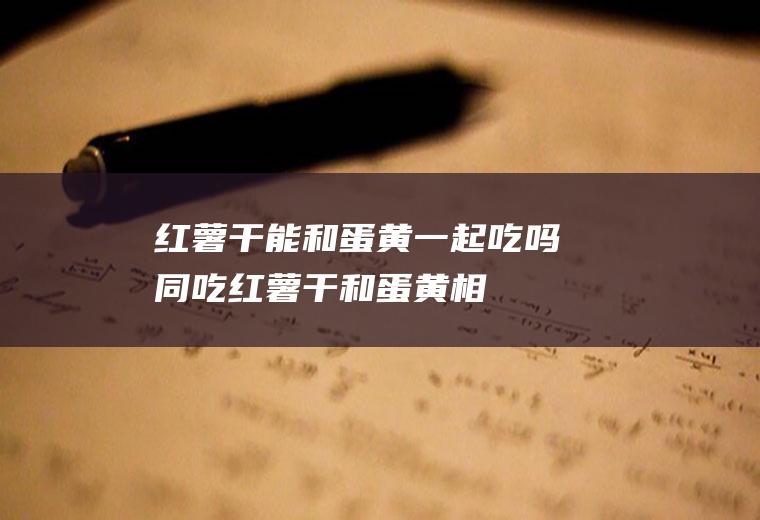 红薯干能和蛋黄一起吃吗/同吃_红薯干和蛋黄相克吗