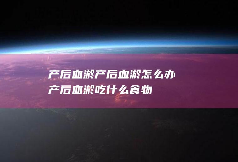 产后血淤_产后血淤怎么办_产后血淤吃什么食物好