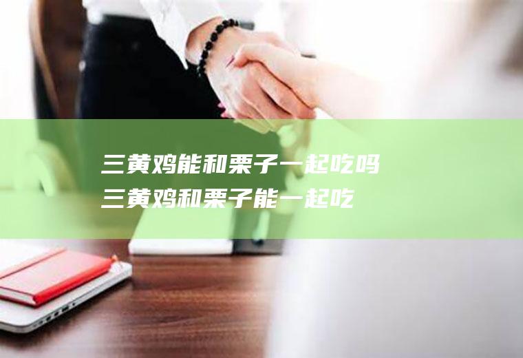 三黄鸡能和栗子一起吃吗_三黄鸡和栗子能一起吃吗/同吃