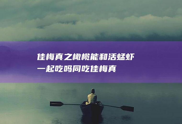 佳梅真之橄榄能和活蜢虾一起吃吗/同吃_佳梅真之橄榄和活蜢虾相克吗