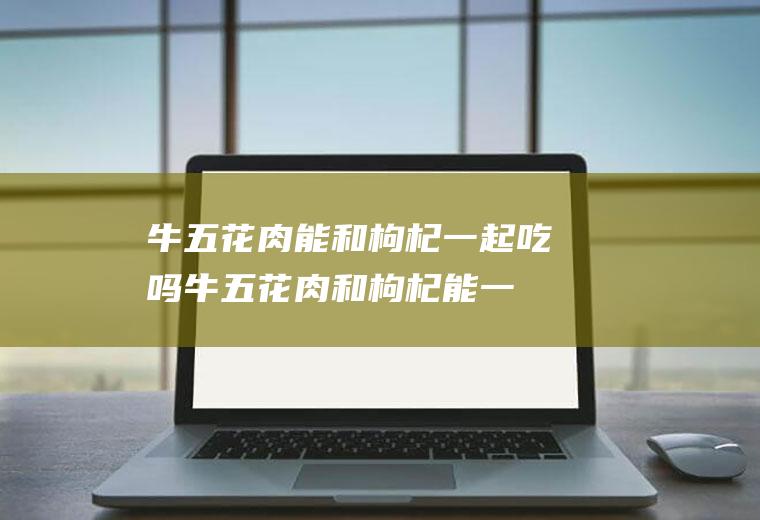 牛五花肉能和枸杞一起吃吗_牛五花肉和枸杞能一起吃吗/同吃