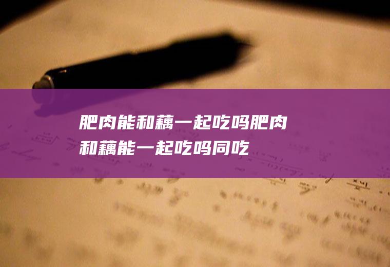 肥肉能和藕一起吃吗_肥肉和藕能一起吃吗/同吃