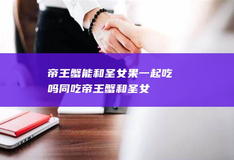 帝王蟹能和一起吃吗同吃帝王蟹和圣女