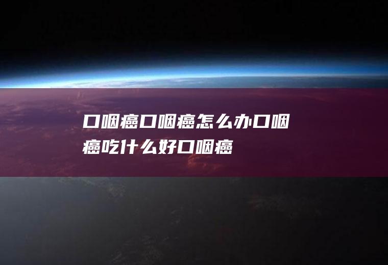 口咽癌_口咽癌怎么办_口咽癌吃什么好_口咽癌的症状
