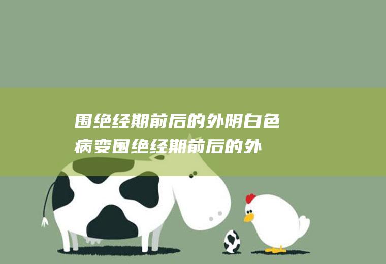 围绝经期前后的外阴白色病变_围绝经期前后的外阴白色病变怎么办_围绝经期前后的外阴白色病变吃什么好_围绝经期前后的外阴白色病变的症状