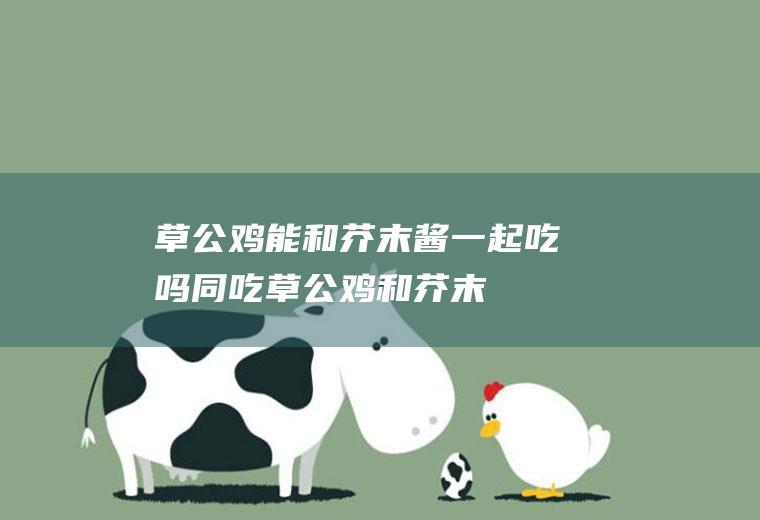 草公鸡能和芥末酱一起吃吗/同吃_草公鸡和芥末酱相克吗