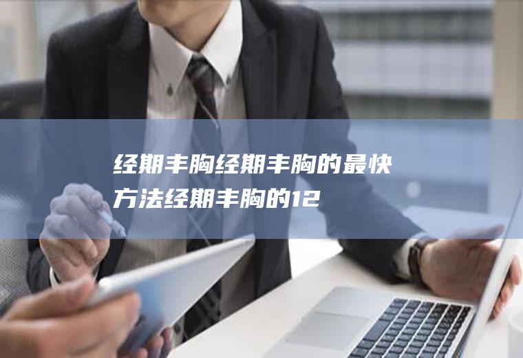 经期丰胸_经期丰胸的最快方法_经期丰胸的12种食物_如何利用经期丰胸