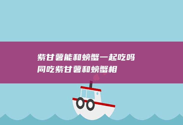 紫甘薯能和螃蟹一起吃吗/同吃_紫甘薯和螃蟹相克吗