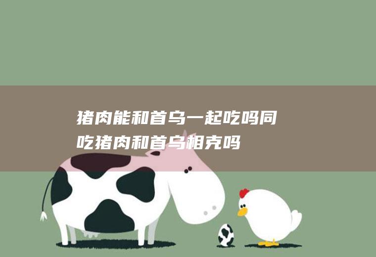 猪肉能和首乌一起吃吗/同吃_猪肉和首乌相克吗