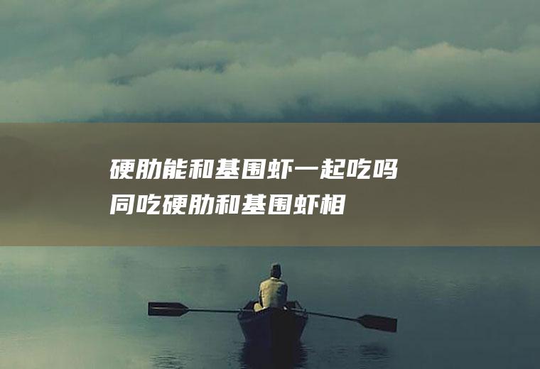 硬肋能和基围虾一起吃吗/同吃_硬肋和基围虾相克吗