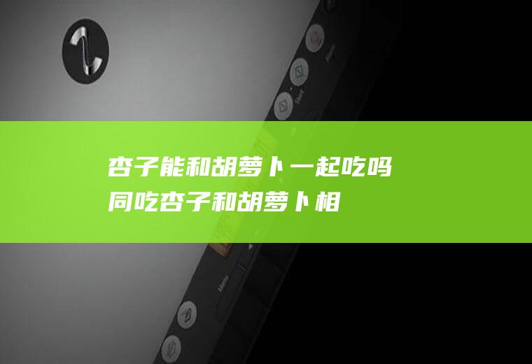 杏子能和胡萝卜一起吃吗/同吃_杏子和胡萝卜相克吗