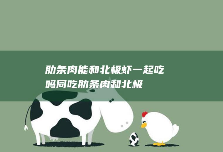 肋条肉能和北极虾一起吃吗/同吃_肋条肉和北极虾相克吗